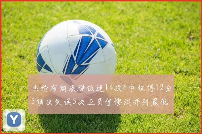 杰伦布朗表现低迷14投6中仅得12分5助攻失误5次正负值惨淡并列最低