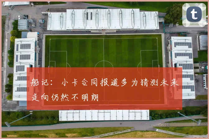 船记：小卡合同报道多为猜测未来走向仍然不明朗