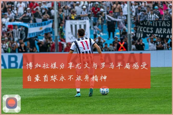 博加社媒分享尤文与罗马平局感受自豪首球永不放弃精神