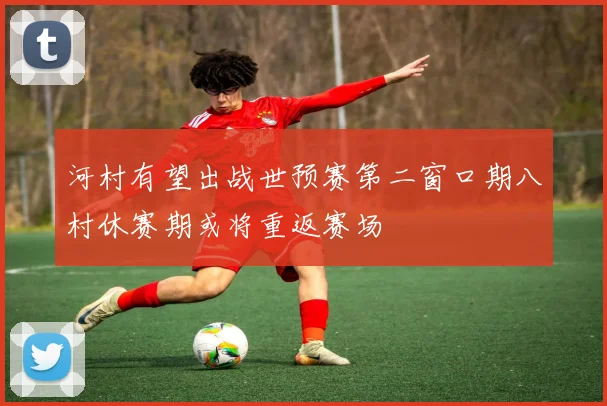 河村有望出战世预赛第二窗口期八村休赛期或将重返赛场