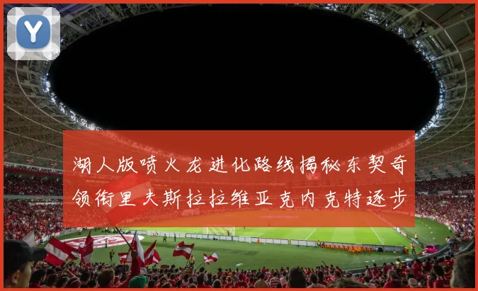 湖人版喷火龙进化路线揭秘东契奇领衔里夫斯拉拉维亚克内克特逐步崛起