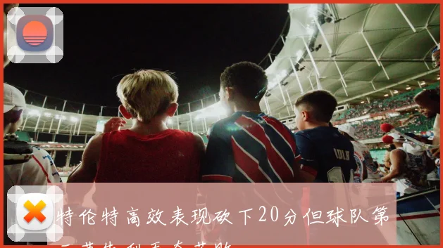 特伦特高效表现砍下20分但球队第三节失利无奈落败
