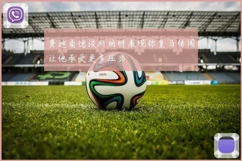 费迪南德谈科纳特表现称皇马传闻让他承受更多压力