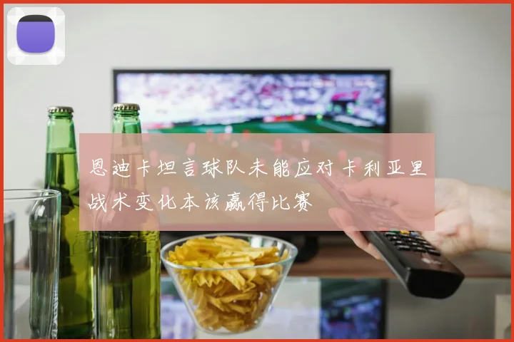 恩迪卡坦言球队未能应对卡利亚里战术变化本该赢得比赛