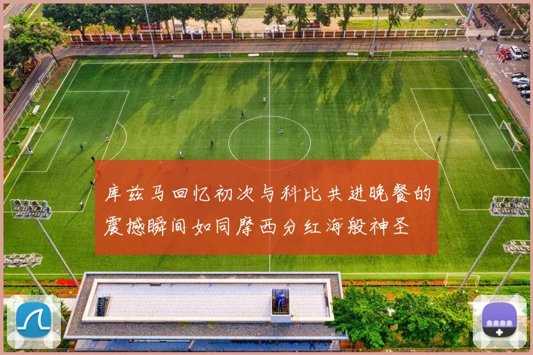 库兹马回忆初次与科比共进晚餐的震撼瞬间如同摩西分红海般神圣