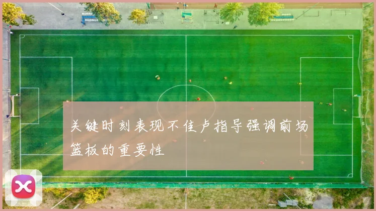 关键时刻表现不佳卢指导强调前场篮板的重要性