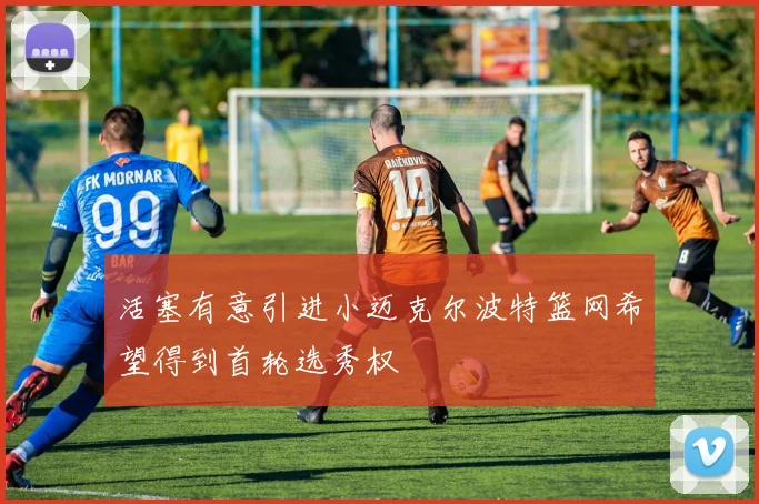 活塞有意引进小迈克尔波特篮网希望得到首轮选秀权