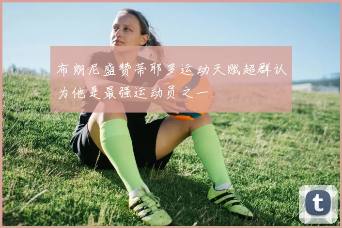 布朗尼盛赞蒂耶罗运动天赋超群认为他是最强运动员之一