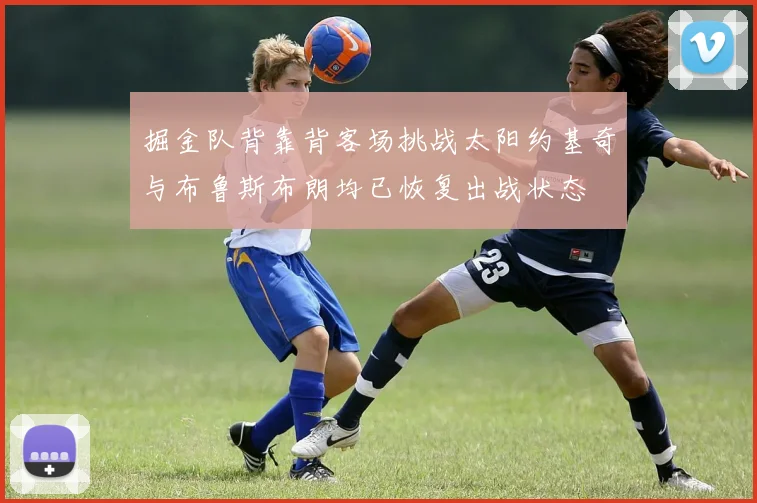掘金队背靠背客场挑战太阳约基奇与布鲁斯布朗均已恢复出战状态