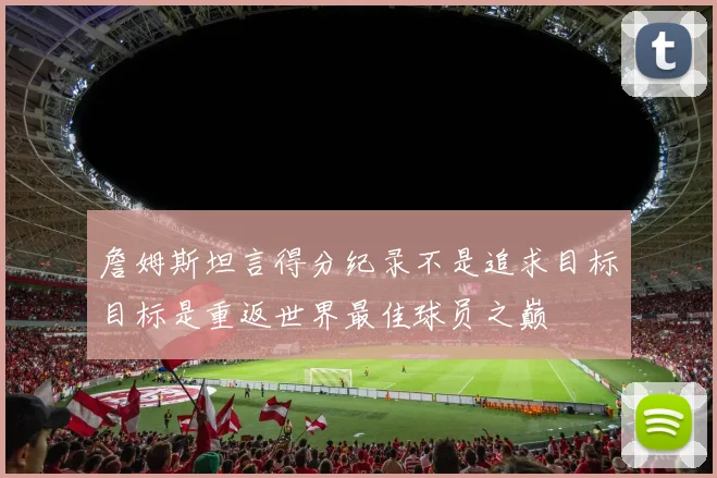 詹姆斯坦言得分纪录不是追求目标目标是重返世界最佳球员之巅