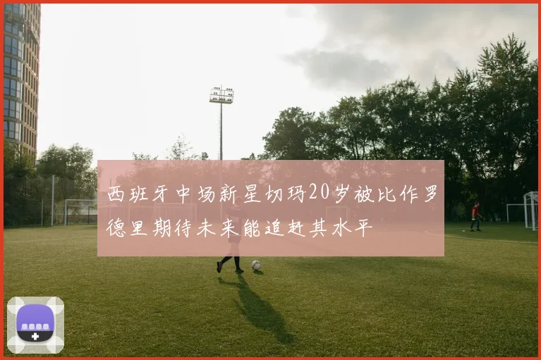 西班牙中场新星切玛20岁被比作罗德里期待未来能追赶其水平