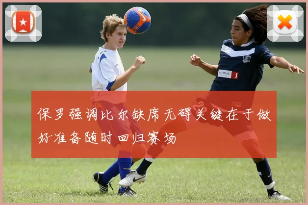 保罗强调比尔缺席无碍关键在于做好准备随时回归赛场
