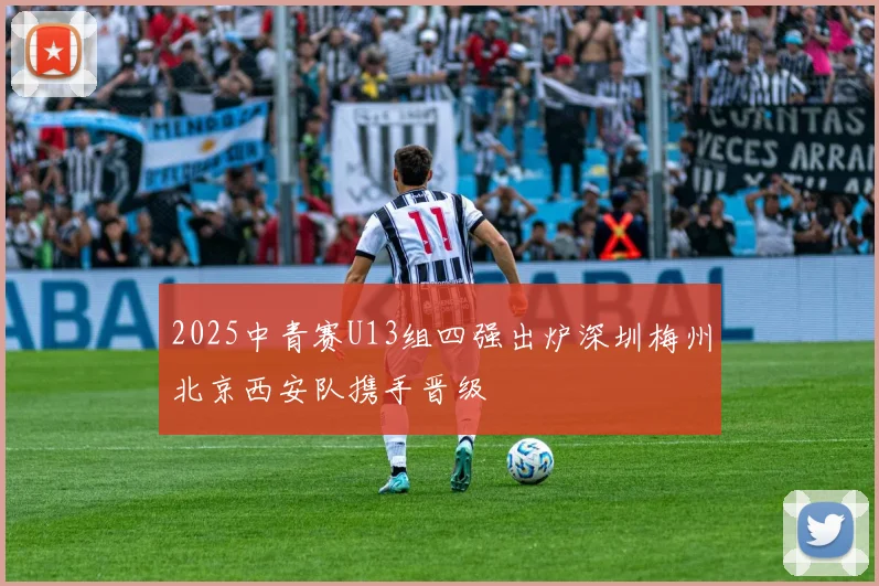 2025中青赛U13组四强出炉深圳梅州北京西安队携手晋级