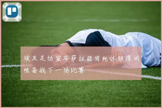 埃及足协宣布萨拉赫将轮休缺席训练备战下一场比赛