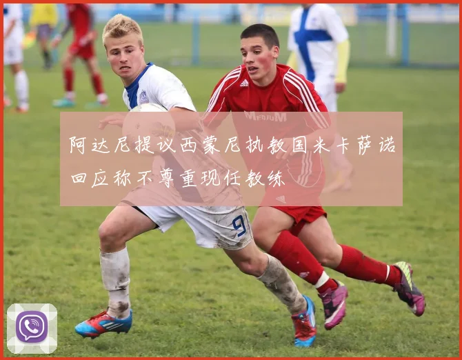 阿达尼提议西蒙尼执教国米卡萨诺回应称不尊重现任教练
