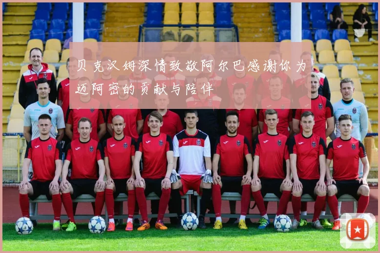 贝克汉姆深情致敬阿尔巴感谢你为迈阿密的贡献与陪伴