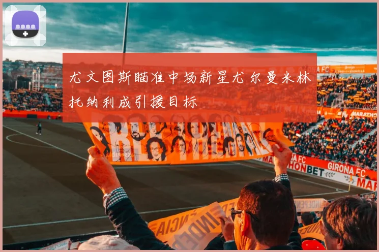 尤文图斯瞄准中场新星尤尔曼米林托纳利成引援目标