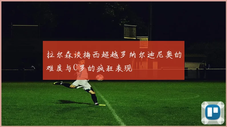 拉尔森谈梅西超越罗纳尔迪尼奥的难度与C罗的疯狂表现