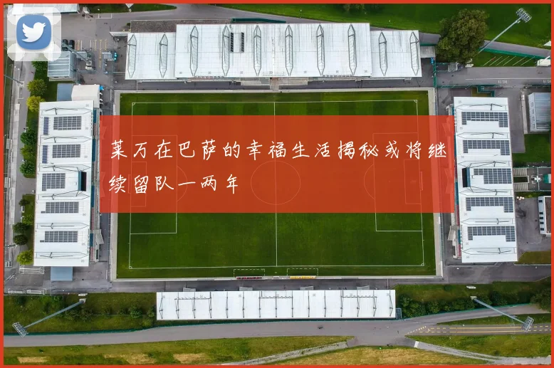 莱万在巴萨的幸福生活揭秘或将继续留队一两年
