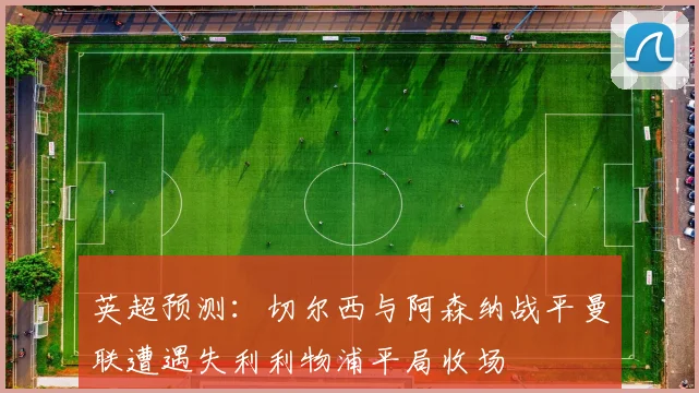 英超预测：切尔西与阿森纳战平曼联遭遇失利利物浦平局收场