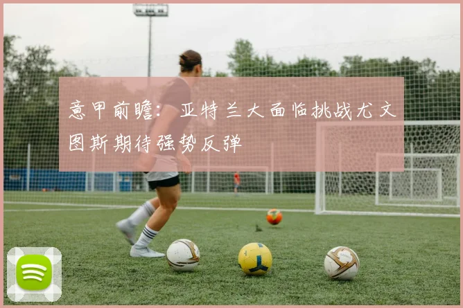 意甲前瞻：亚特兰大面临挑战尤文图斯期待强势反弹