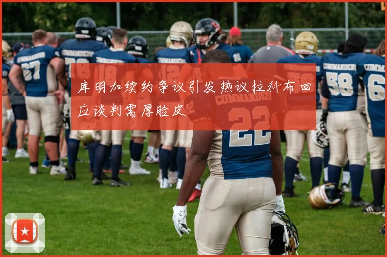 库明加续约争议引发热议拉科布回应谈判需厚脸皮