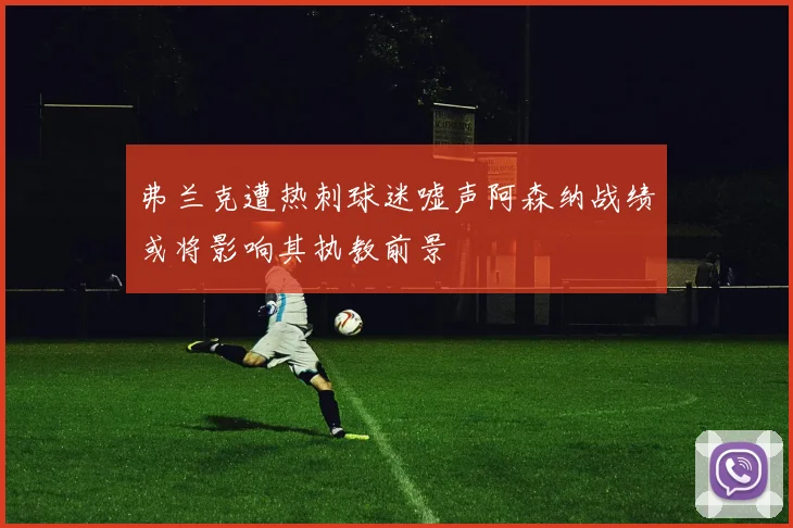 弗兰克遭热刺球迷嘘声阿森纳战绩或将影响其执教前景