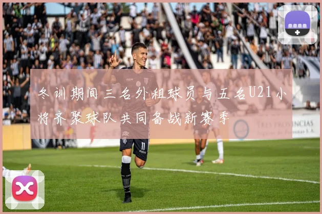 冬训期间三名外租球员与五名U21小将齐聚球队共同备战新赛季