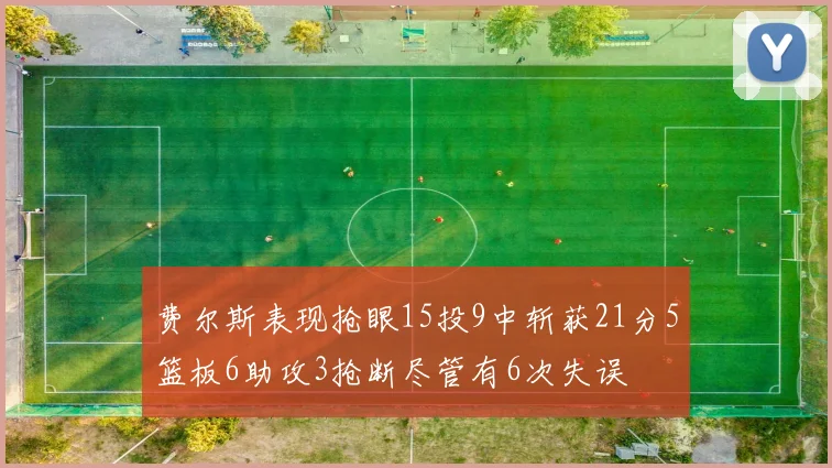 费尔斯表现抢眼15投9中斩获21分5篮板6助攻3抢断尽管有6次失误