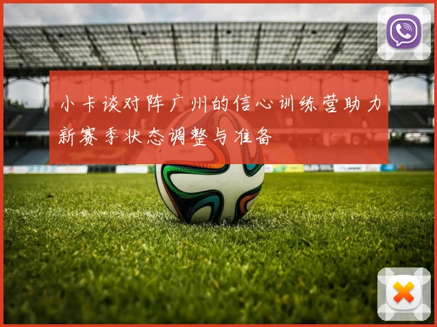 小卡谈对阵广州的信心训练营助力新赛季状态调整与准备