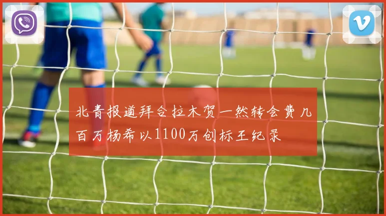 北青报道拜合拉木贺一然转会费几百万杨希以1100万创标王纪录