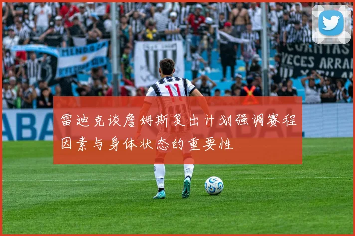 雷迪克谈詹姆斯复出计划强调赛程因素与身体状态的重要性