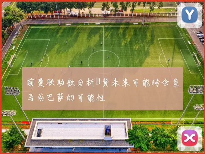 前曼联助教分析B费未来可能转会皇马或巴萨的可能性