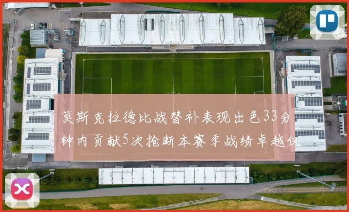 莫斯克拉德比战替补表现出色33分钟内贡献5次抢断本赛季战绩卓越仅1负