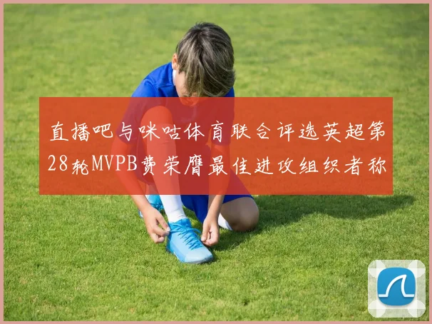 直播吧与咪咕体育联合评选英超第28轮MVPB费荣膺最佳进攻组织者称号