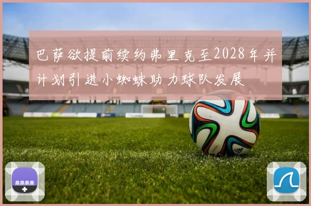 巴萨欲提前续约弗里克至2028年并计划引进小蜘蛛助力球队发展