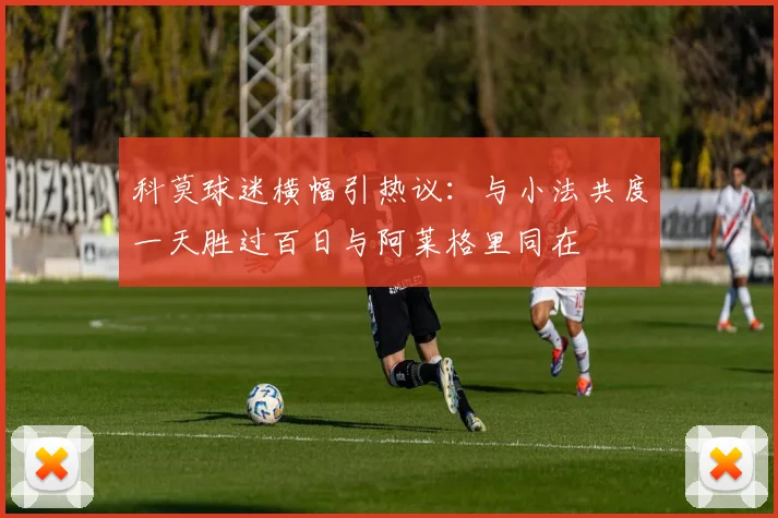 科莫球迷横幅引热议：与小法共度一天胜过百日与阿莱格里同在