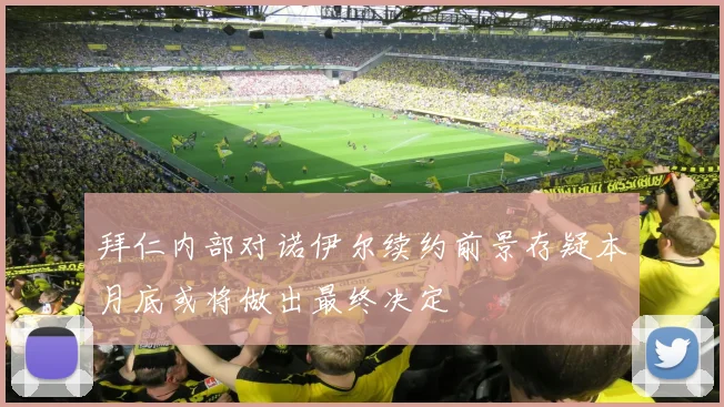 拜仁内部对诺伊尔续约前景存疑本月底或将做出最终决定