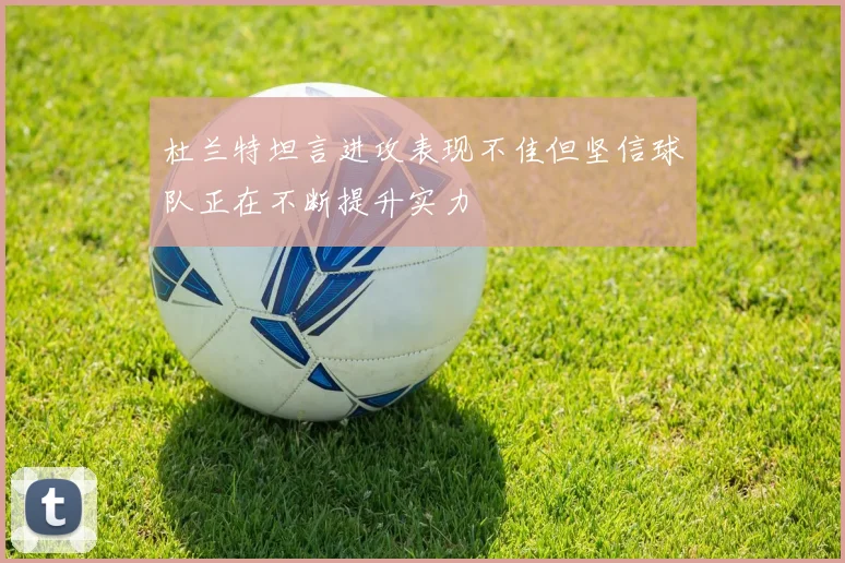 杜兰特坦言进攻表现不佳但坚信球队正在不断提升实力