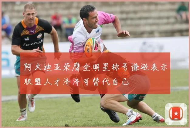 阿夫迪亚荣膺全明星称号谦逊表示联盟人才济济可替代自己