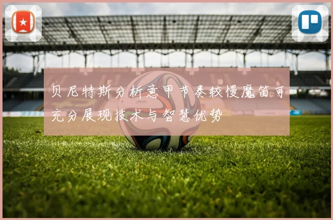 贝尼特斯分析意甲节奏较慢魔笛可充分展现技术与智慧优势
