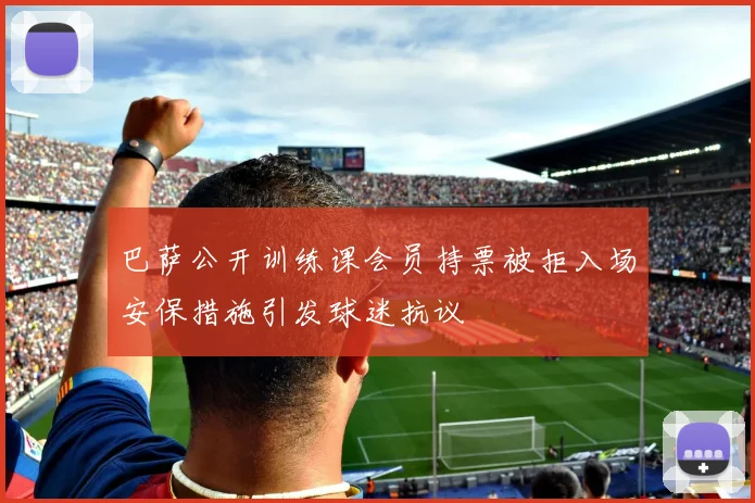 巴萨公开训练课会员持票被拒入场安保措施引发球迷抗议